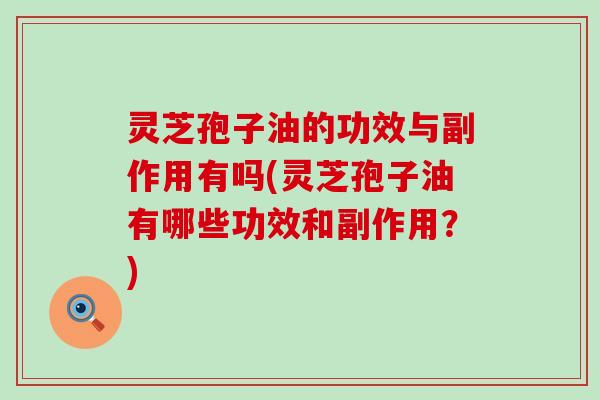 灵芝孢子油的功效与副作用有吗(灵芝孢子油有哪些功效和副作用？)