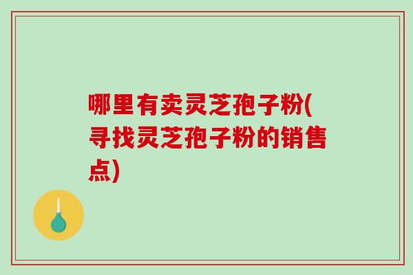 哪里有卖灵芝孢子粉(寻找灵芝孢子粉的销售点)