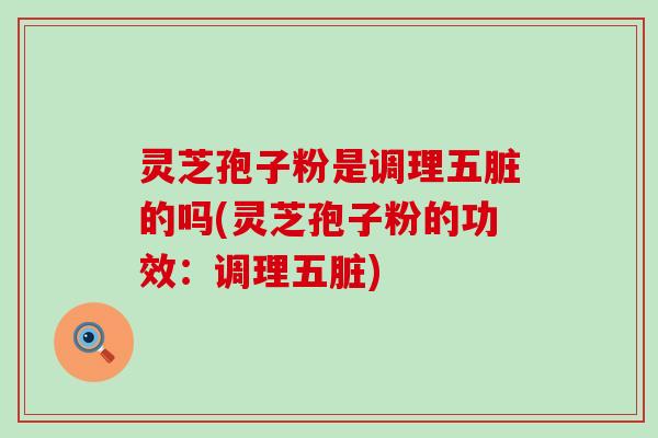 灵芝孢子粉是调理五脏的吗(灵芝孢子粉的功效：调理五脏)