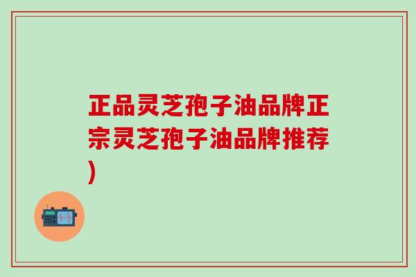 正品灵芝孢子油品牌正宗灵芝孢子油品牌推荐)