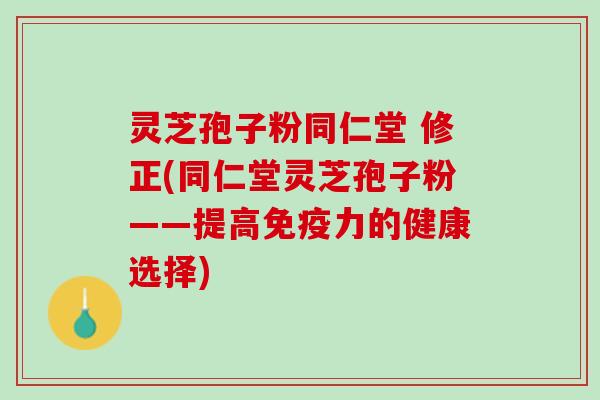 灵芝孢子粉同仁堂 修正(同仁堂灵芝孢子粉——提高免疫力的健康选择)