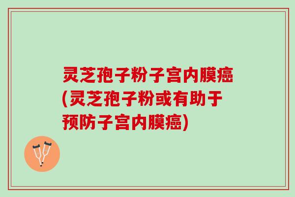 灵芝孢子粉子宫内膜(灵芝孢子粉或有助于子宫内膜) 灵芝孢子粉子宫内膜(灵芝孢子粉或有助于子宫内膜)