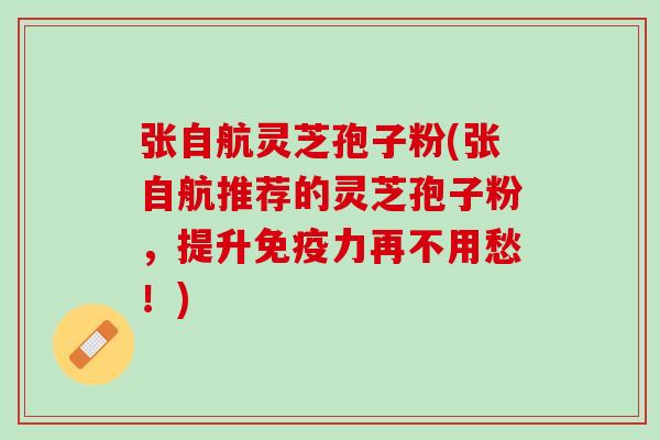 张自航灵芝孢子粉(张自航推荐的灵芝孢子粉，提升免疫力再不用愁！)