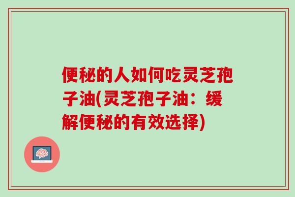 便秘的人如何吃灵芝孢子油(灵芝孢子油：缓解便秘的有效选择)