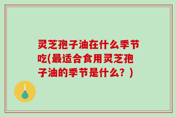 灵芝孢子油在什么季节吃(最适合食用灵芝孢子油的季节是什么？)