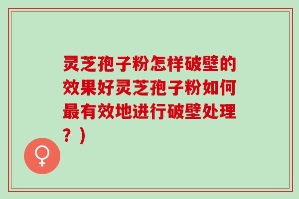 灵芝孢子粉怎样破壁的效果好灵芝孢子粉如何最有效地进行破壁处理？)