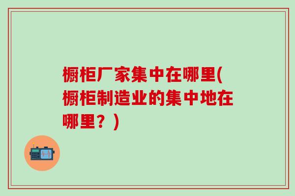 橱柜厂家集中在哪里(橱柜制造业的集中地在哪里？)