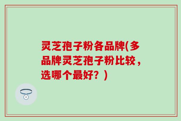 灵芝孢子粉各品牌(多品牌灵芝孢子粉比较，选哪个最好？)