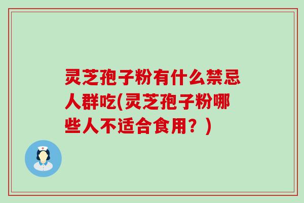 灵芝孢子粉有什么禁忌人群吃(灵芝孢子粉哪些人不适合食用？)