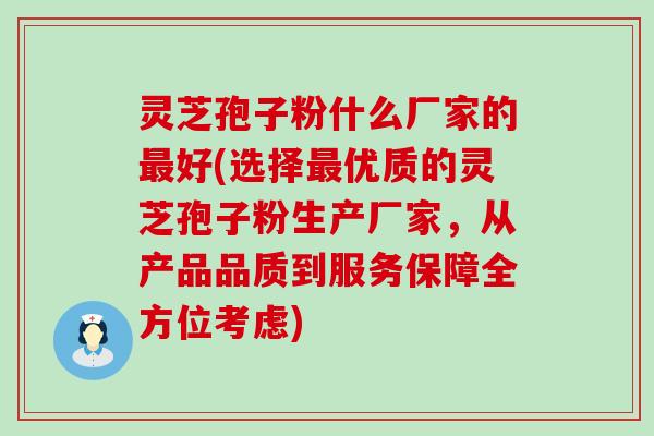 灵芝孢子粉什么厂家的最好(选择最优质的灵芝孢子粉生产厂家，从产品品质到服务保障全方位考虑)