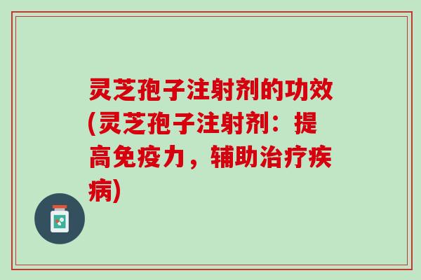 灵芝孢子注射剂的功效(灵芝孢子注射剂：提高免疫力，辅助治疗疾病)
