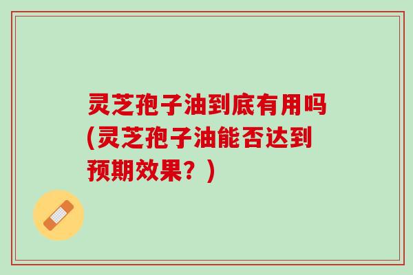 灵芝孢子油到底有用吗(灵芝孢子油能否达到预期效果？)