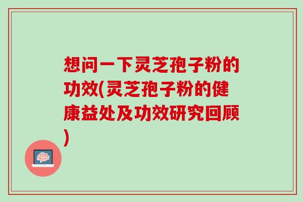 想问一下灵芝孢子粉的功效(灵芝孢子粉的健康益处及功效研究回顾)