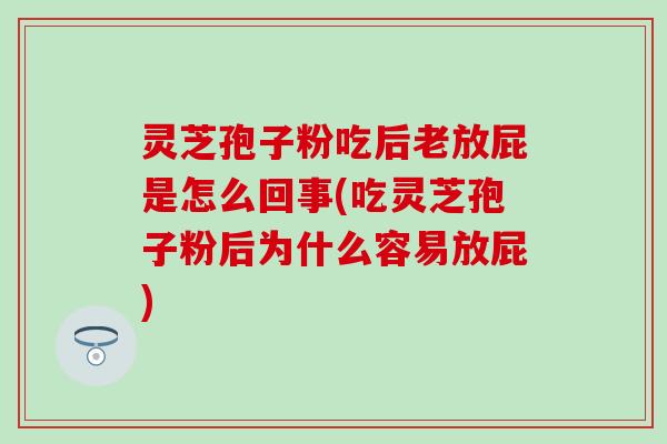 灵芝孢子粉吃后老放屁是怎么回事(吃灵芝孢子粉后为什么容易放屁)