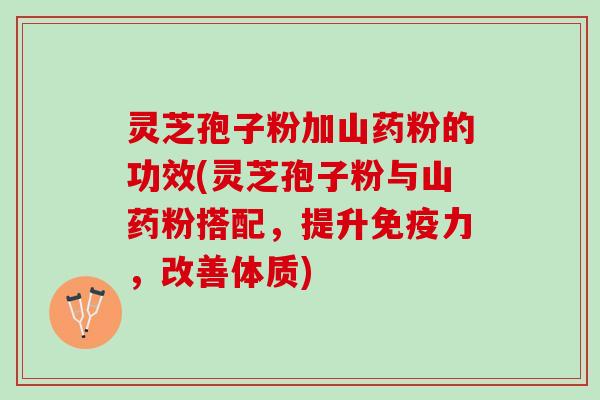 灵芝孢子粉加山药粉的功效(灵芝孢子粉与山药粉搭配，提升免疫力，改善体质)