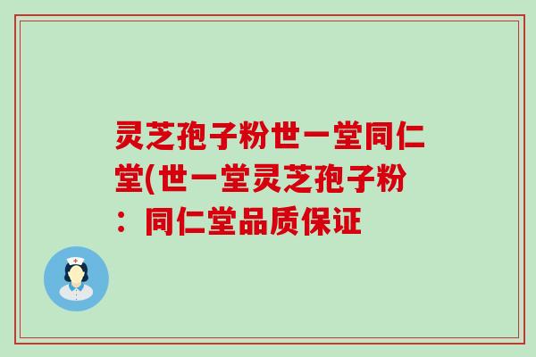 灵芝孢子粉世一堂同仁堂(世一堂灵芝孢子粉：同仁堂品质保证