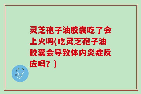 灵芝孢子油胶囊吃了会上火吗(吃灵芝孢子油胶囊会导致体内炎症反应吗？)
