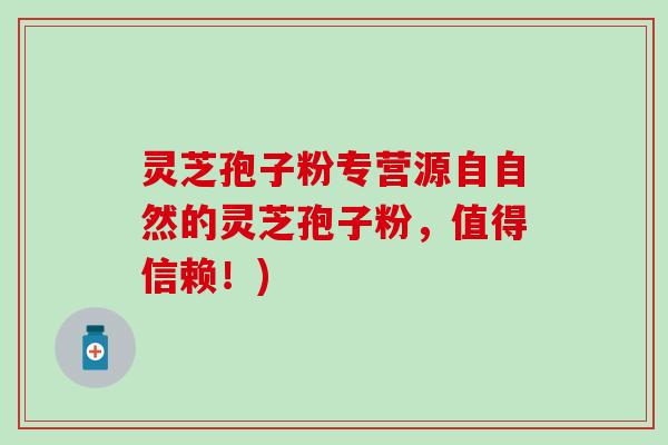 灵芝孢子粉专营源自自然的灵芝孢子粉，值得信赖！)