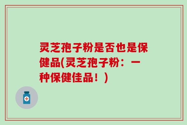 灵芝孢子粉是否也是保健品(灵芝孢子粉：一种保健佳品！)