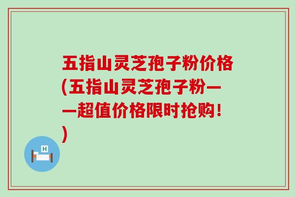 五指山灵芝孢子粉价格(五指山灵芝孢子粉——超值价格限时抢购！)