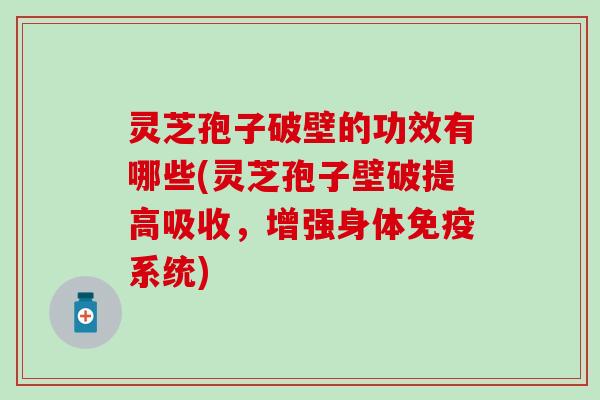 灵芝孢子破壁的功效有哪些(灵芝孢子壁破提高吸收，增强身体免疫系统)