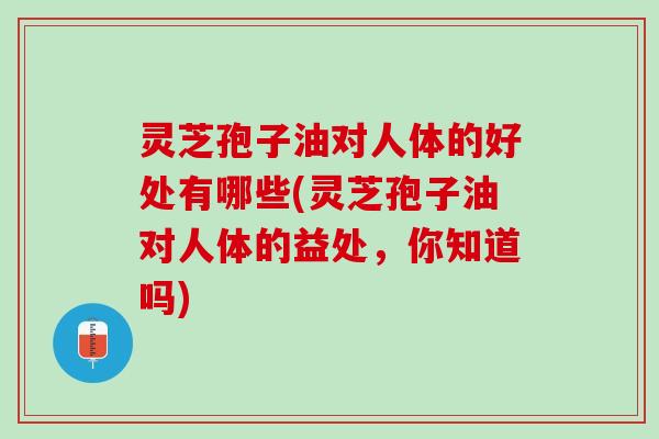 灵芝孢子油对人体的好处有哪些(灵芝孢子油对人体的益处，你知道吗)