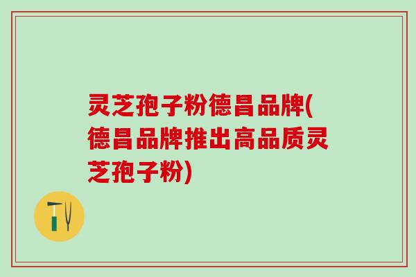 灵芝孢子粉德昌品牌(德昌品牌推出高品质灵芝孢子粉)