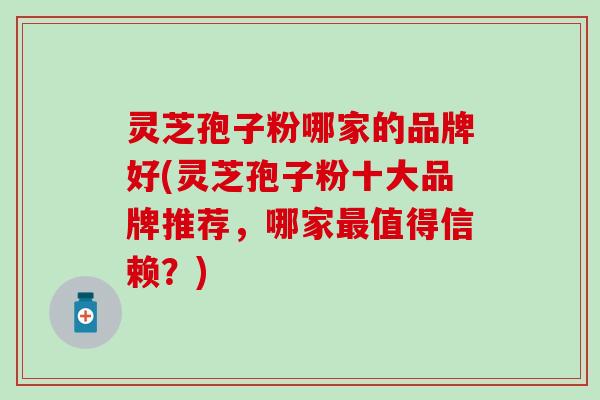 灵芝孢子粉哪家的品牌好(灵芝孢子粉十大品牌推荐，哪家最值得信赖？)