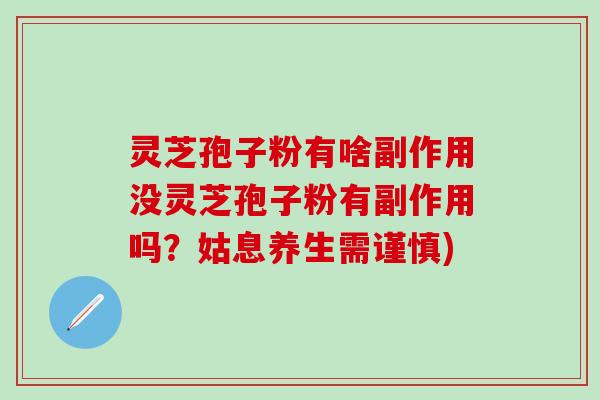 灵芝孢子粉有啥副作用没灵芝孢子粉有副作用吗？姑息养生需谨慎)