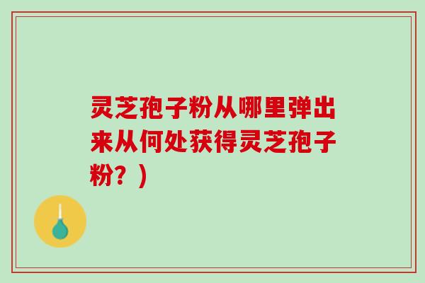 灵芝孢子粉从哪里弹出来从何处获得灵芝孢子粉？)