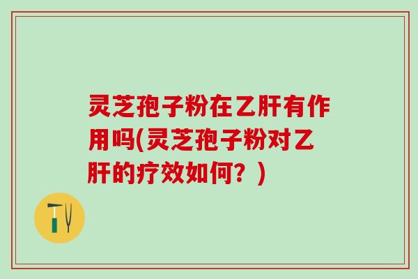 灵芝孢子粉在乙肝有作用吗(灵芝孢子粉对乙肝的疗效如何？)