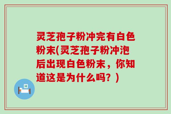 灵芝孢子粉冲完有白色粉末(灵芝孢子粉冲泡后出现白色粉末，你知道这是为什么吗？)