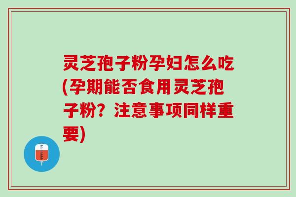 灵芝孢子粉孕妇怎么吃(孕期能否食用灵芝孢子粉？注意事项同样重要)