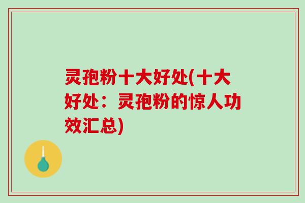 灵孢粉十大好处(十大好处：灵孢粉的惊人功效汇总)