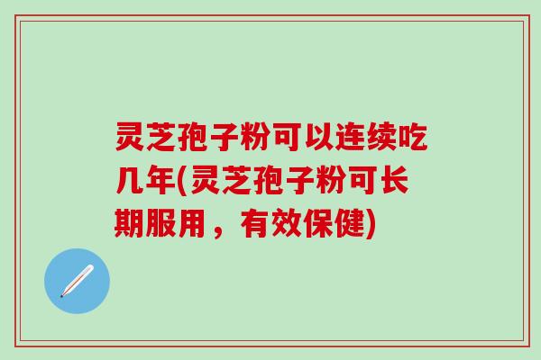 灵芝孢子粉可以连续吃几年(灵芝孢子粉可长期服用，有效保健)