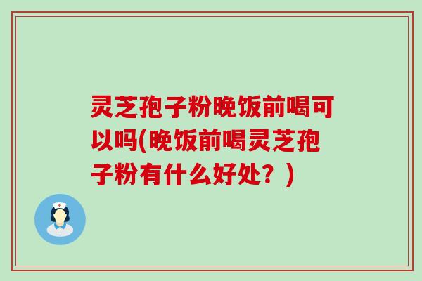 灵芝孢子粉晚饭前喝可以吗(晚饭前喝灵芝孢子粉有什么好处？)