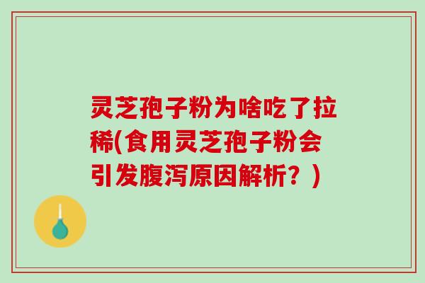 灵芝孢子粉为啥吃了拉稀(食用灵芝孢子粉会引发腹泻原因解析？)