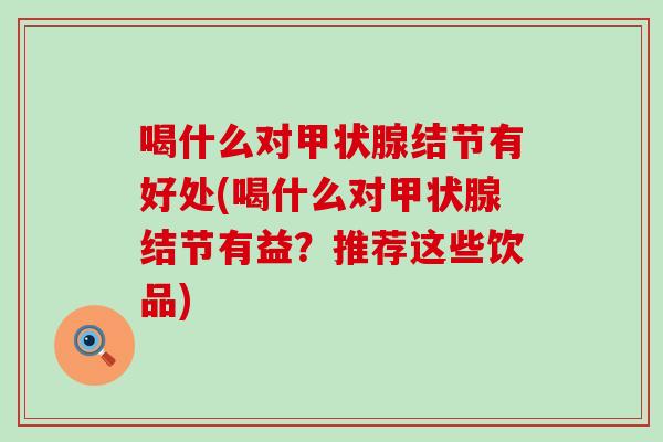 喝什么对甲状腺结节有好处(喝什么对甲状腺结节有益？推荐这些饮品)