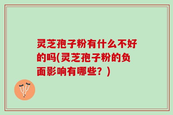 灵芝孢子粉有什么不好的吗(灵芝孢子粉的负面影响有哪些？)