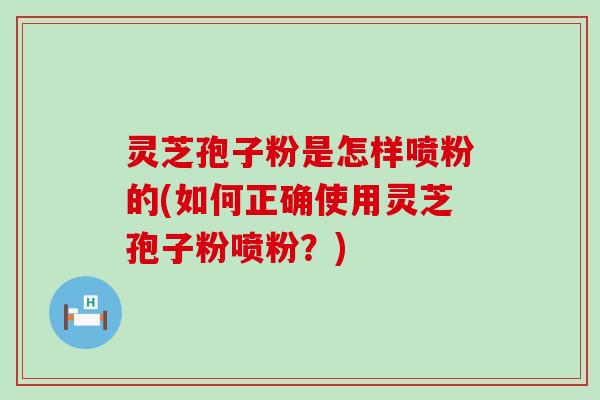 灵芝孢子粉是怎样喷粉的(如何正确使用灵芝孢子粉喷粉？)