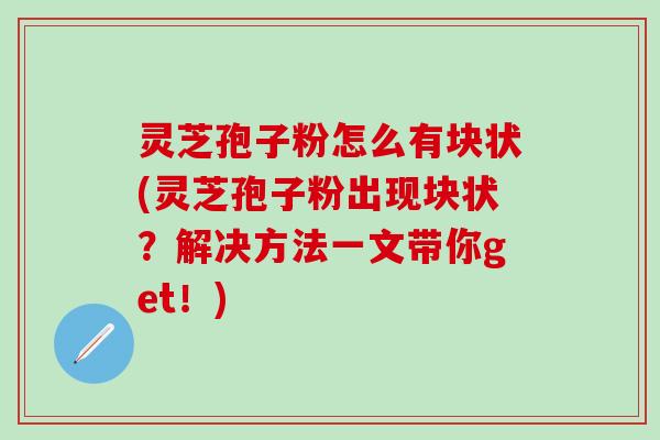 灵芝孢子粉怎么有块状(灵芝孢子粉出现块状？解决方法一文带你get！)