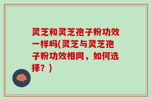 灵芝和灵芝孢子粉功效一样吗(灵芝与灵芝孢子粉功效相同，如何选择？)