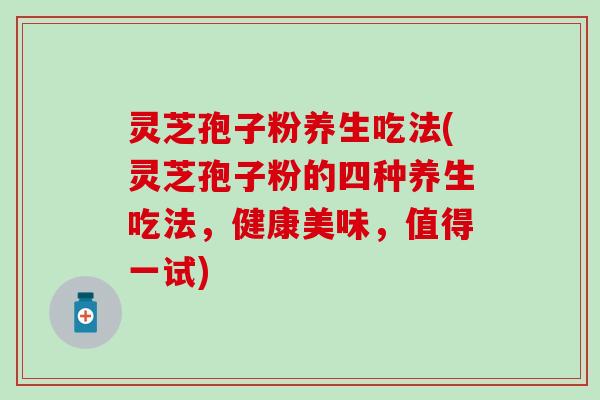 灵芝孢子粉养生吃法(灵芝孢子粉的四种养生吃法，健康美味，值得一试)