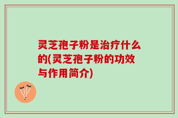 灵芝孢子粉是什么的(灵芝孢子粉的功效与作用简介) 灵芝孢子粉是什么的(灵芝孢子粉的功效与作用简介)