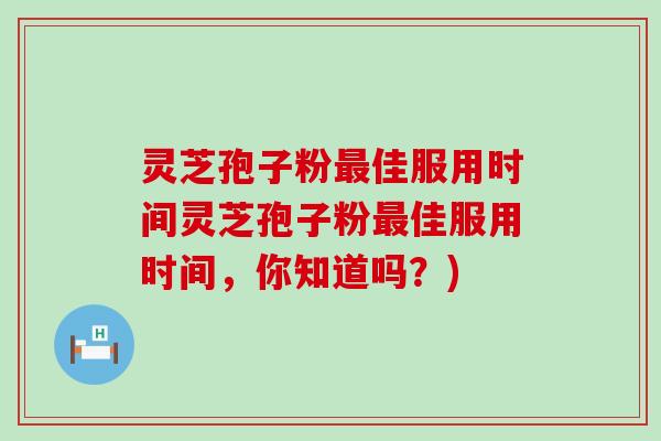 灵芝孢子粉最佳服用时间灵芝孢子粉最佳服用时间，你知道吗？)