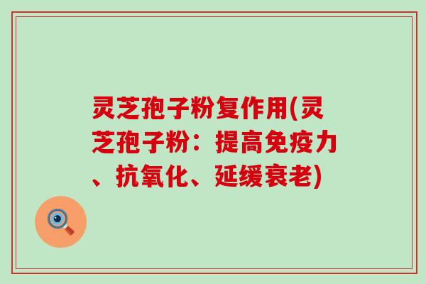 灵芝孢子粉复作用(灵芝孢子粉：提高免疫力、抗氧化、延缓衰老)