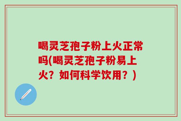 喝灵芝孢子粉上火正常吗(喝灵芝孢子粉易上火？如何科学饮用？)