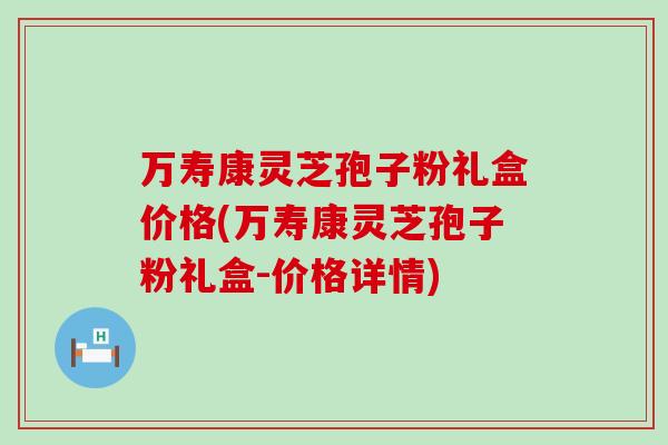 万寿康灵芝孢子粉礼盒价格(万寿康灵芝孢子粉礼盒-价格详情)