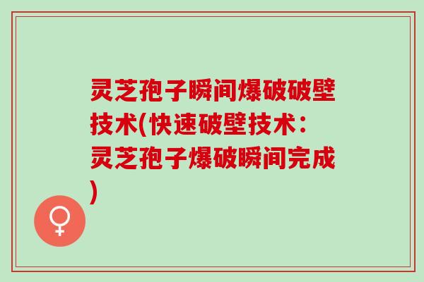 灵芝孢子瞬间爆破破壁技术(快速破壁技术:灵芝孢子爆破瞬间完成) 灵芝孢子瞬间爆破破壁技术(快速破壁技术:灵芝孢子爆破瞬间完成)