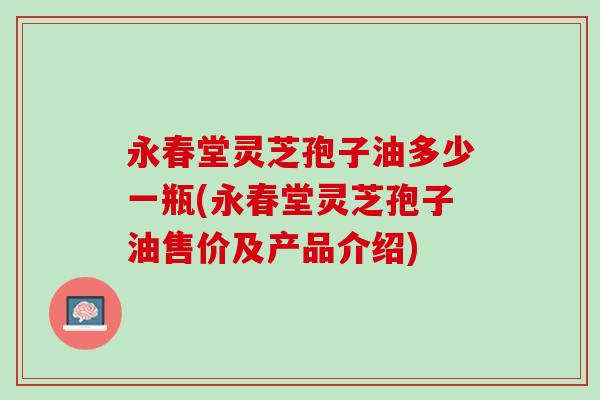 永春堂灵芝孢子油多少一瓶(永春堂灵芝孢子油售价及产品介绍)